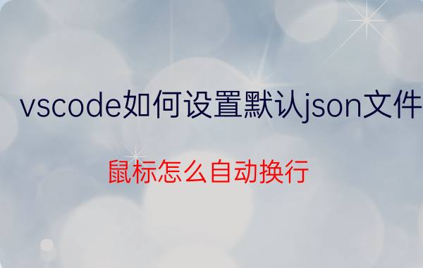 vscode如何设置默认json文件 鼠标怎么自动换行？